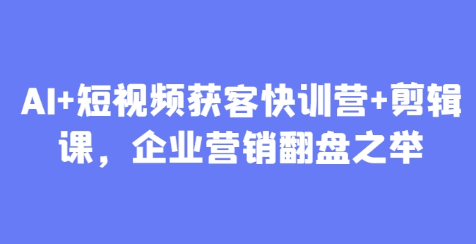 AI+短视频获客快训营+剪辑课，企业营销翻盘之举-副业心选