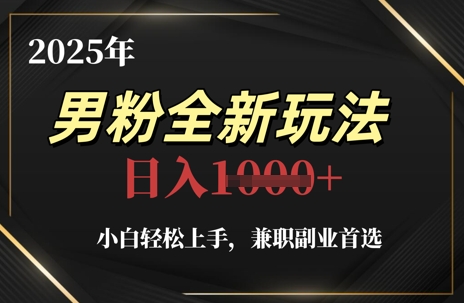 2025年男粉全新玩法，小白轻松上手，兼职副业首选，轻轻松松日入1k+-副业心选
