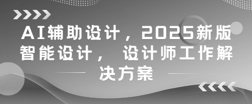 AI辅助设计，2025新版智能设计， 设计师工作解决方案 - 副业心选-副业心选