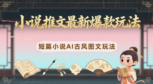 小说推文最新爆款玩法，短篇小说AI古风图文玩法 - 副业心选-副业心选
