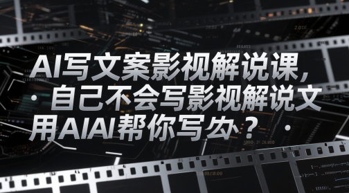 AI写文案影视解说课，自己不会写影视解说文案怎么办？用AI帮你写 - 副业心选-副业心选