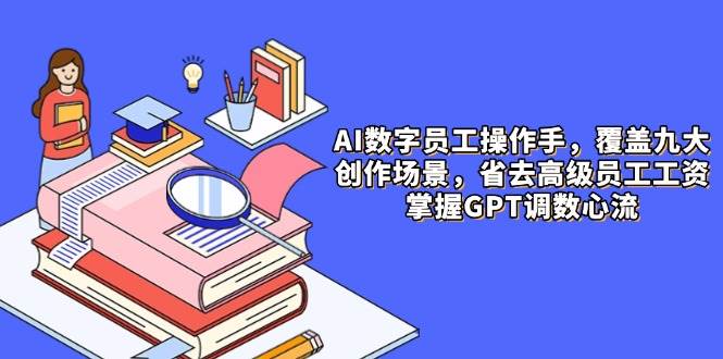 AI数字员工操作手，9大场景内容创作，省去高级员工工资，掌握GPT调数心流-副业心选