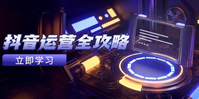 抖音运营全攻略，账号包装养号技巧，情感增粉视频搬运，实现快速变现-副业心选