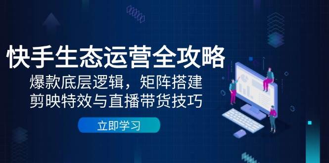 快手生态运营全攻略：爆款底层逻辑，矩阵搭建，剪映特效与直播带货技巧 - 副业心选-副业心选