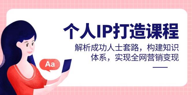 个人IP打造课程，解析成功人士套路，构建知识体系，实现全网营销变现-副业心选
