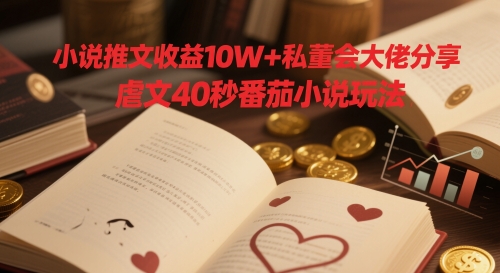 小说推文收益10W+私董会大佬分享，虐文40秒番茄小说玩法 - 副业心选-副业心选