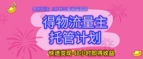 得物流量主托管计划，原创玩法，5分钟三重收益变现，快速变现，48小时即得收益 - 副业心选-副业心选