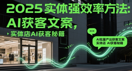 2025实体强效率方法：AI批量产出获客文案，实体店AI获客秘籍 - 副业心选-副业心选