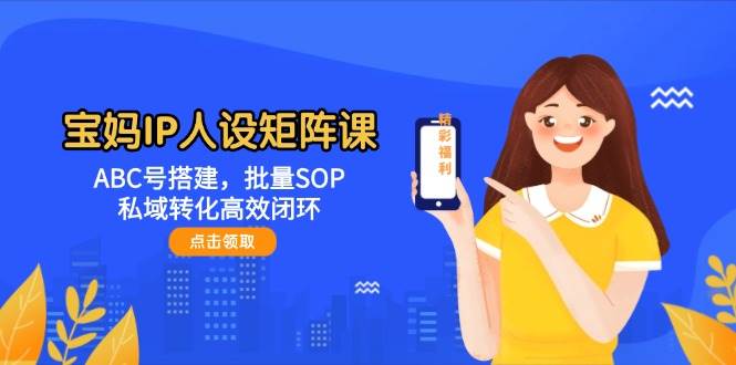 宝妈IP人设矩阵课：ABC号搭建，批量SOP，私域转化高效闭环-副业心选