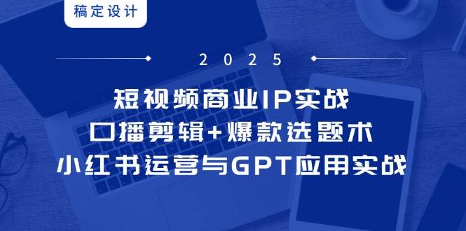 短视频商业IP实战6期：口播剪辑+爆款选题术，小红书运营与GPT应用实战 - 副业心选-副业心选