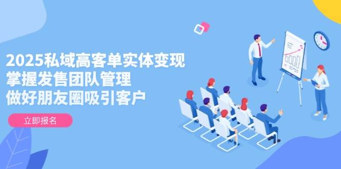 2025私域高客单实体变现，掌握发售团队管理，做好朋友圈吸引客户 - 副业心选-副业心选