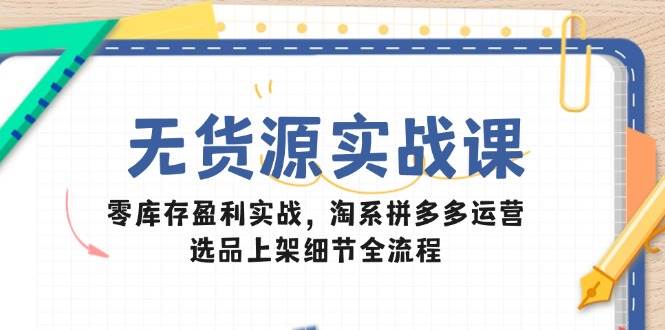 无货源实战课：零库存盈利实战，淘系拼多多运营，选品上架细节全流程-副业心选