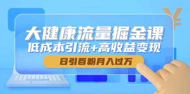 大健康流量掘金课，低成本引流+高收益变现，日引百粉月入过万 - 副业心选-副业心选