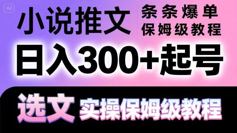 小说推文条条爆单，日入300+起号，选文，实操保姆级教程-副业心选