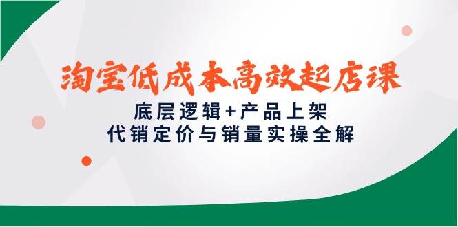 淘宝低成本高效起店课，底层逻辑+产品上架，代销定价与销量实操全解-副业心选