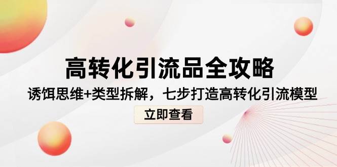 高转化引流品全攻略，诱饵思维+类型拆解，七步打造高转化引流模型-副业心选