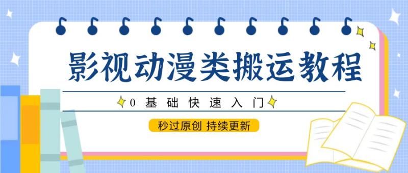 影视动漫类搬运教程，0基础快速入门，秒过原创 持续更新-副业心选