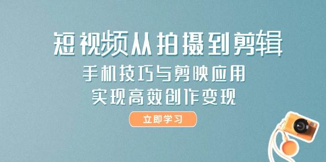 短视频从拍摄到剪辑，手机技巧与剪映应用，实现高效创作变现-副业心选
