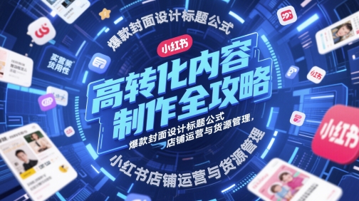 高转化内容制作全攻略，爆款封面设计标题公式，小红书店铺运营与货源管理-副业心选