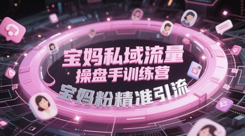 宝妈私域流量操盘手训练营，宝妈粉精准引流 - 副业心选-副业心选