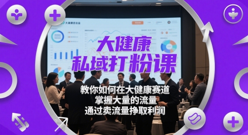 大健康私域打粉课，​教你如何在大健康赛道，掌握大量的流量，通过卖流量挣取利润 - 副业心选-副业心选