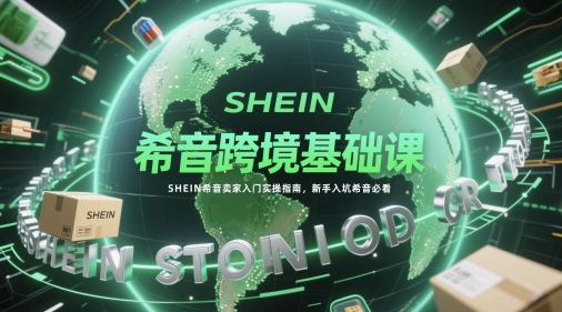 希音跨境基础课，SHEIN希音卖家入门实操指南，新手入坑希音必看 - 副业心选-副业心选