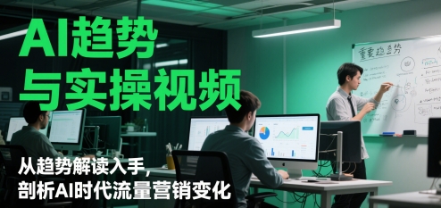 AI趋势与实操视频，从趋势解读入手，剖析AI时代流量营销变化-副业心选