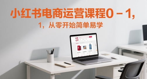 小红书电商运营课程0-1，从零开始简单易学 - 副业心选-副业心选