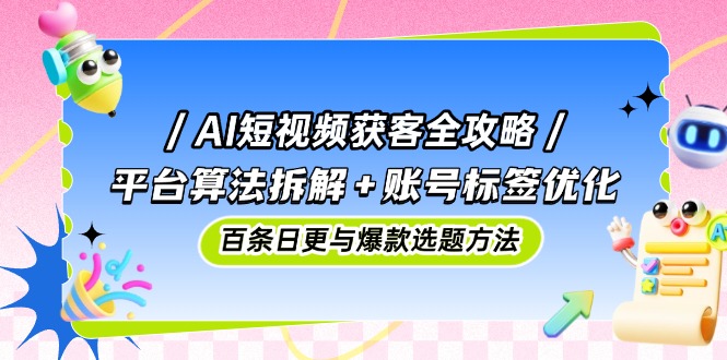 （14706期）AI短视频获客全攻略：平台算法拆解+账号标签优化，百条日更与爆款选题方法 - 副业心选-副业心选