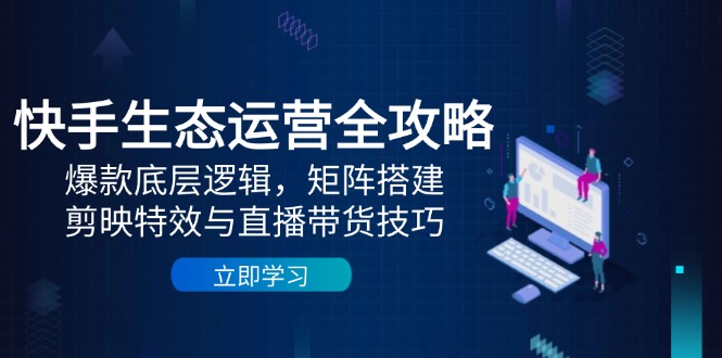 （14728期）快手生态运营全攻略：爆款底层逻辑，矩阵搭建，剪映特效与直播带货技巧 - 副业心选-副业心选
