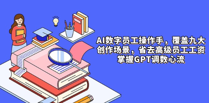 （14740期）AI数字员工操作手，9大场景内容创作，省去高级员工工资，掌握GPT调数心流 - 副业心选-副业心选