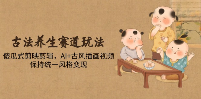 （14765期）古法养生赛道玩法，傻瓜式剪映剪辑，AI+古风插画视频，保持统一风格变现 - 副业心选-副业心选
