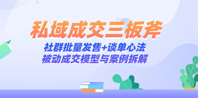 （14762期）私域成交三板斧：社群批量发售+谈单心法，被动成交模型与案例拆解 - 副业心选-副业心选