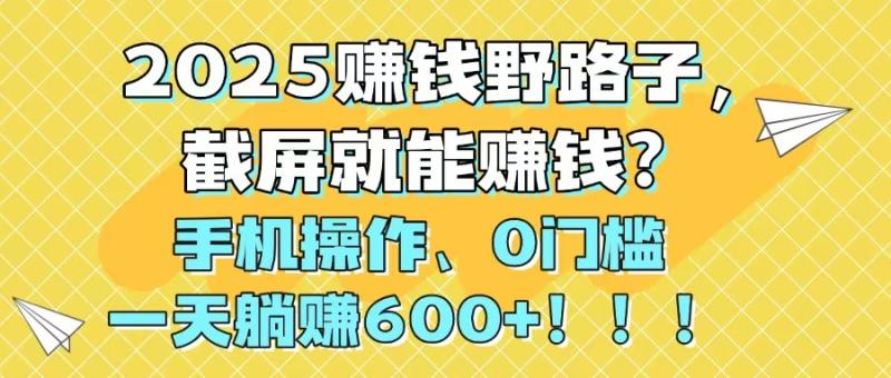 （14771期）2025赚钱野路子，截屏就能赚钱？手机操作0门槛，一天躺赚600+！！！ - 副业心选-副业心选