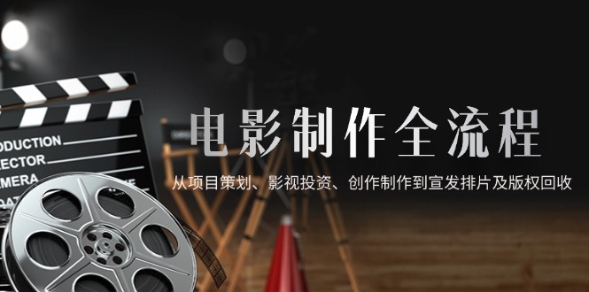 （14800期）电影制作全流程，从项目策划、影视投资、创作制作到宣发排片及版权回收 - 副业心选-副业心选