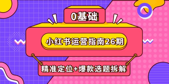 （14795期）小红书运营指南26期：精准定位+爆款选题拆解,DeepSeek辅助创作与电商变现 - 副业心选-副业心选