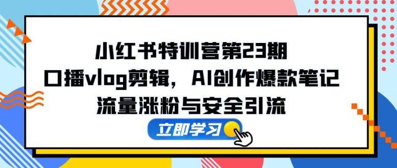 （14794期）小红书特训营第23期，口播vlog剪辑，AI创作爆款笔记，流量涨粉与安全引流 - 副业心选-副业心选