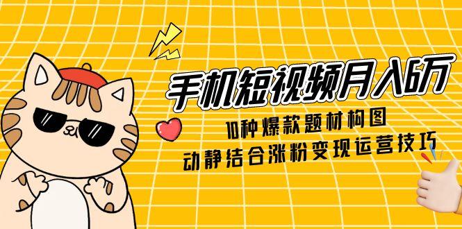 （14791期）手机短视频月入6万，10种爆款题材构图，动静结合涨粉变现运营技巧 - 副业心选-副业心选