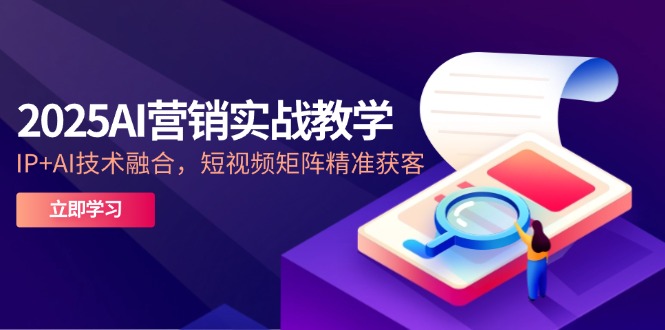 （14812期）2025AI营销实战教学-5月，IP+AI技术融合，短视频矩阵精准获客 - 副业心选-副业心选