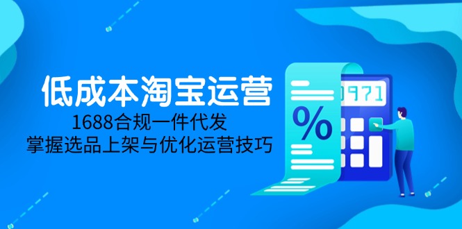 （14806期）低成本淘宝运营-5月更新，1688合规一件代发，掌握选品上架与优化运营技巧 - 副业心选-副业心选