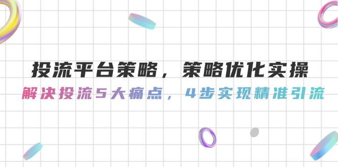 （14862期）投流平台策略，策略优化实操，解决投流5大痛点，4步实现精准引流 - 副业心选-副业心选