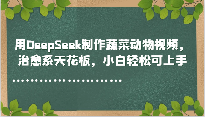 用DeepSeek制作蔬菜动物视频，治愈系天花板，小白轻松可上手-副业心选