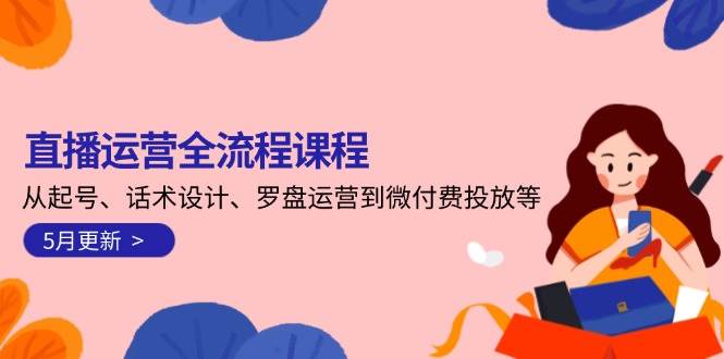 直播运营全流程课程-5月更新：从起号、话术设计、罗盘运营到微付费投放等 - 副业心选-副业心选