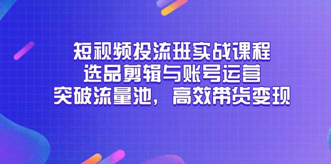 短视频投流班实战课程，选品剪辑与账号运营，突破流量池，高效带货变现 - 副业心选-副业心选