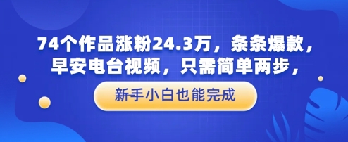 74个作品涨粉24.3W，条条爆款，早安电台视频，只需简单两步，新手小白也能完成 - 副业心选-副业心选