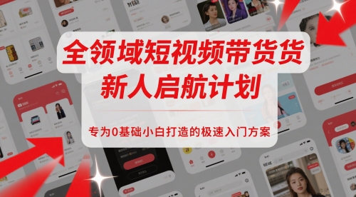全领域短视频带货新人启航计划，专为0基础小白打造的极速入门方案 - 副业心选-副业心选