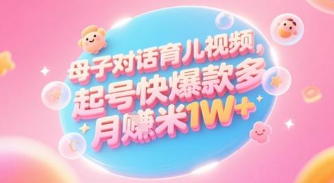 AI生成母子对话育儿类视频，起号快爆款多，小白宝妈轻松学，多渠道变现，月入1W+ - 副业心选-副业心选
