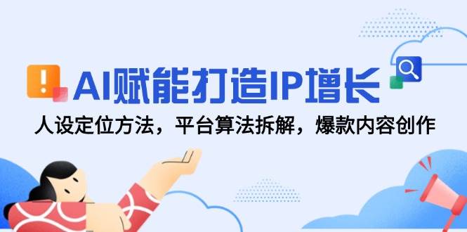 AI赋能打造IP增长，人设定位方法，平台算法拆解，爆款内容创作-副业心选