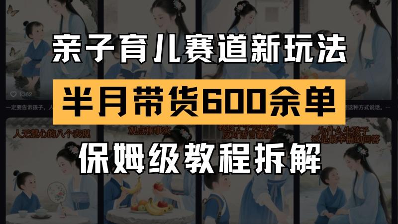 AI亲子育儿赛道新玩法  新号半个月带货600多单 保姆级教程拆解-副业心选
