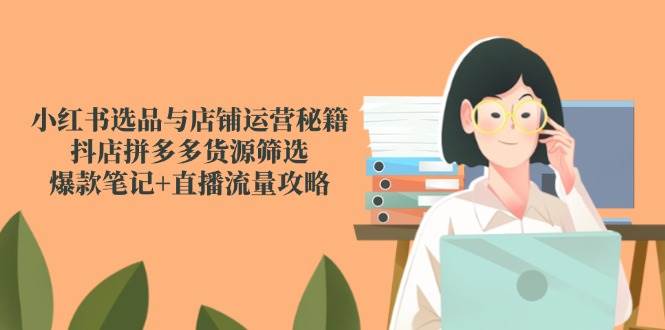 小红书选品与店铺运营秘籍，抖店拼多多货源筛选，爆款笔记+直播流量攻略-副业心选